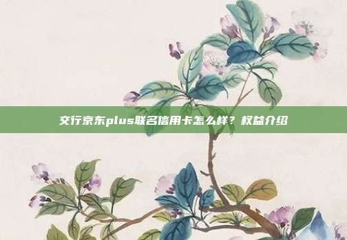 交行京東plus聯名信用卡怎么樣?權益介紹