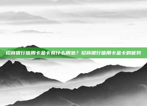 招商銀行信用卡金卡有什么用處？招商銀行信用卡金卡的優(yōu)勢