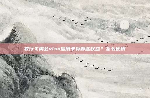 農行冬奧會visa信用卡有哪些權益？怎么使用