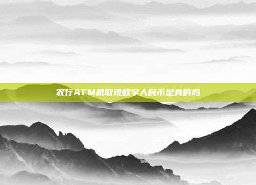 農(nóng)行ATM機(jī)取現(xiàn)數(shù)字人民幣是真的嗎