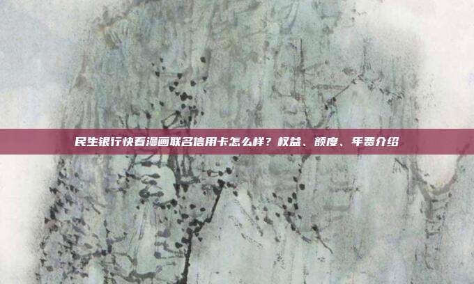 民生銀行快看漫畫聯(lián)名信用卡怎么樣?權(quán)益、額度、年費(fèi)介紹