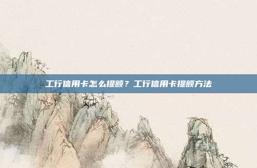 工行信用卡怎么提額?工行信用卡提額方法