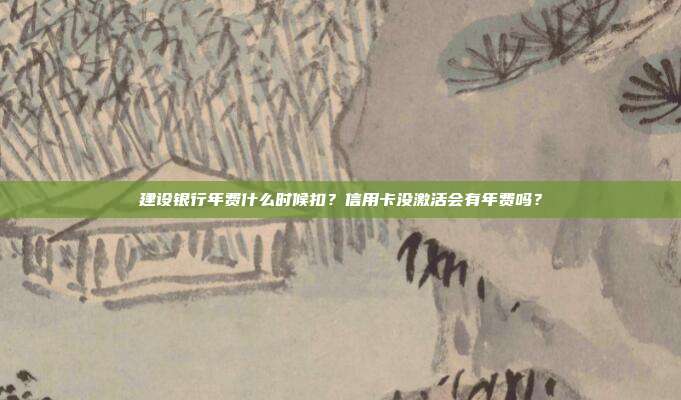 建設銀行年費什么時候扣？信用卡沒激活會有年費嗎？