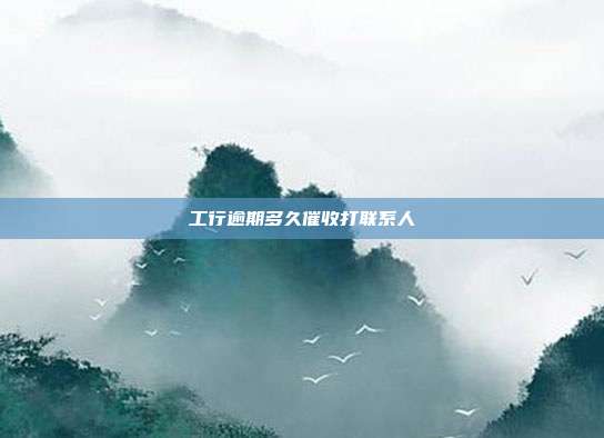 工行逾期多久催收打聯系人