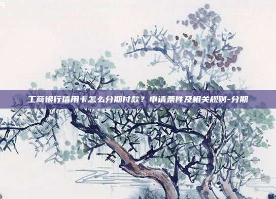 工商銀行信用卡怎么分期付款？申請條件及相關規則-分期