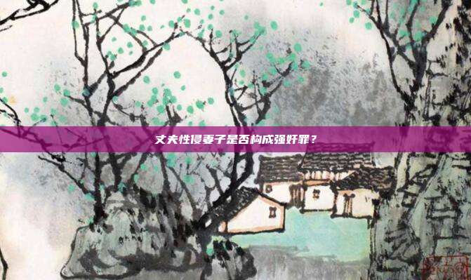 丈夫性侵妻子是否構(gòu)成強奸罪?