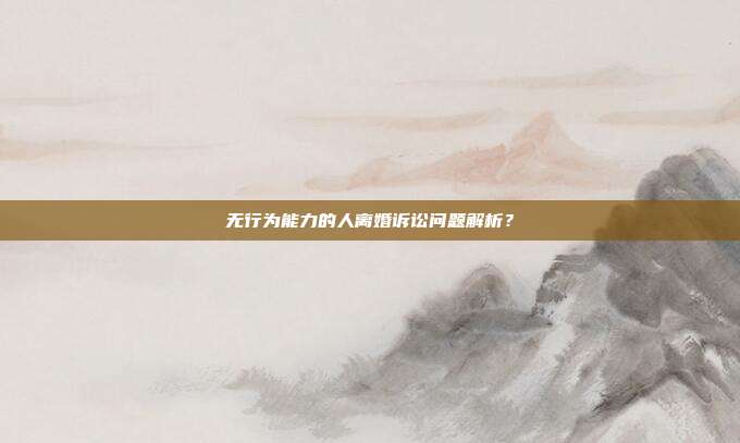 無行為能力的人離婚訴訟問題解析?