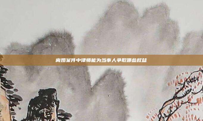 離婚案件中律師能為當(dāng)事人爭取哪些權(quán)益