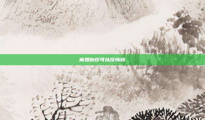 離婚協(xié)議可以反悔嗎