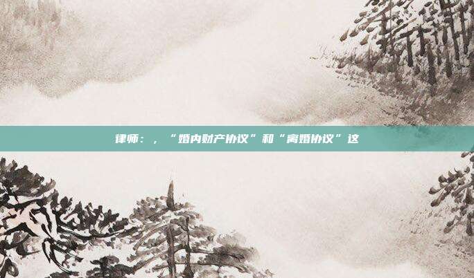律師:,“婚內(nèi)財產(chǎn)協(xié)議”和“離婚協(xié)議”這