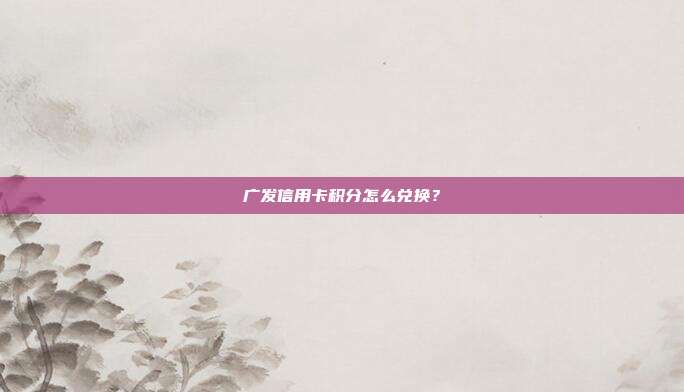 廣發(fā)信用卡積分怎么兌換?