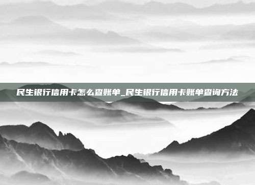 民生銀行信用卡怎么查賬單_民生銀行信用卡賬單查詢方法
