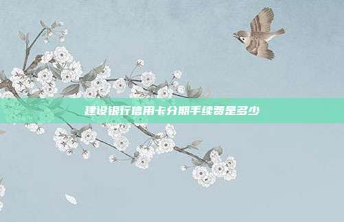 建設銀行信用卡分期手續(xù)費是多少