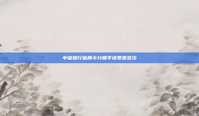 中信銀行信用卡分期手續費是多少