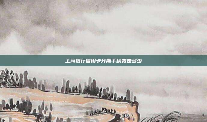 工商銀行信用卡分期手續(xù)費(fèi)是多少