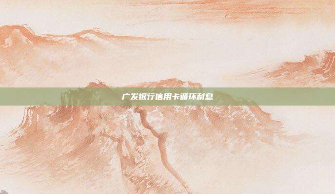 廣發(fā)銀行信用卡循環(huán)利息