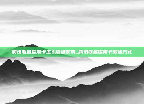 騰訊聯名信用卡怎么激活使用_騰訊聯名信用卡激活方式