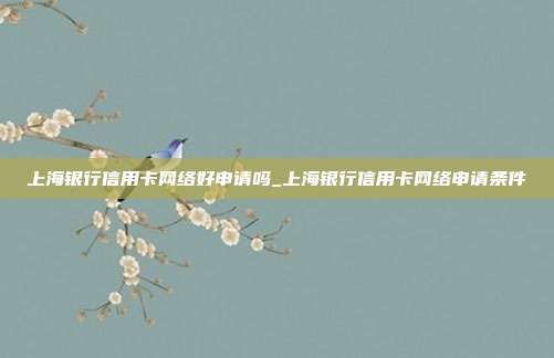 上海銀行信用卡網絡好申請嗎_上海銀行信用卡網絡申請條件