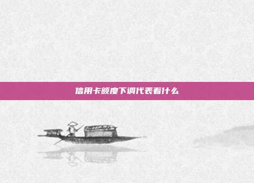 信用卡額度下調(diào)代表著什么