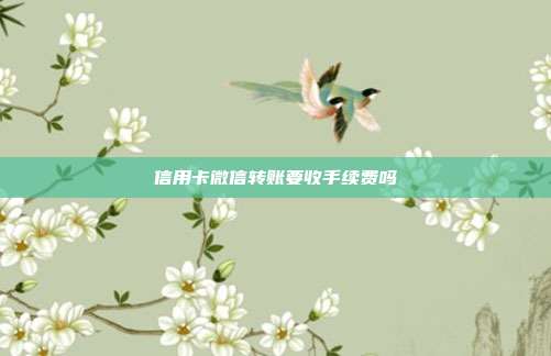 信用卡微信轉(zhuǎn)賬要收手續(xù)費(fèi)嗎