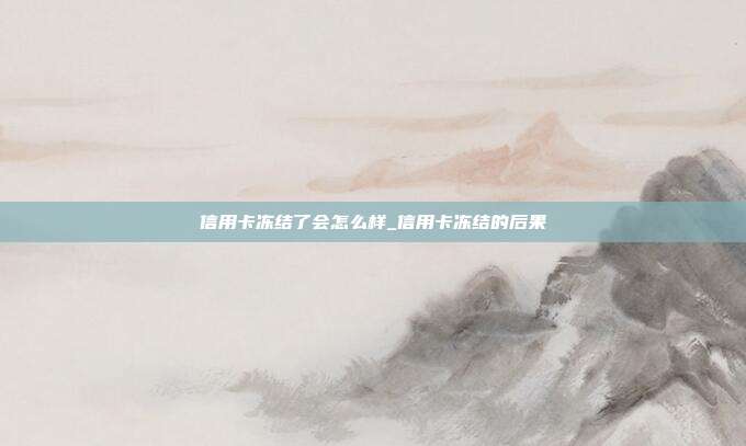 信用卡凍結(jié)了會(huì)怎么樣_信用卡凍結(jié)的后果