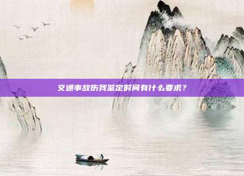 交通事故傷殘鑒定時間有什么要求？