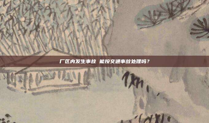 廠區(qū)內(nèi)發(fā)生事故 能按交通事故處理嗎?