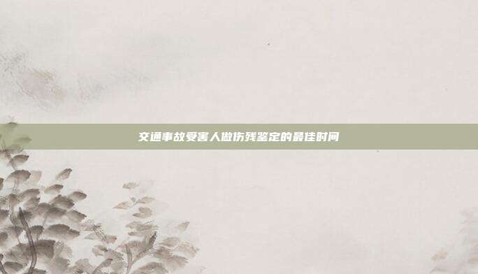 交通事故受害人做傷殘鑒定的最佳時間