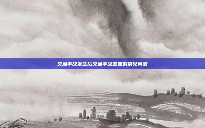交通事故發(fā)生后交通事故鑒定的常見問題