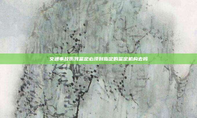 交通事故傷殘鑒定必須到指定的鑒定機(jī)構(gòu)去嗎