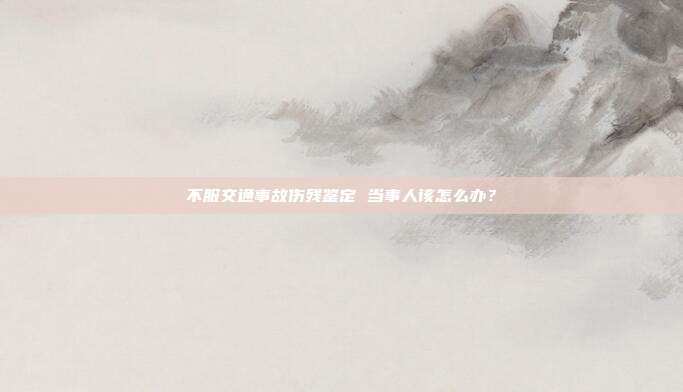 不服交通事故傷殘鑒定 當事人該怎么辦？