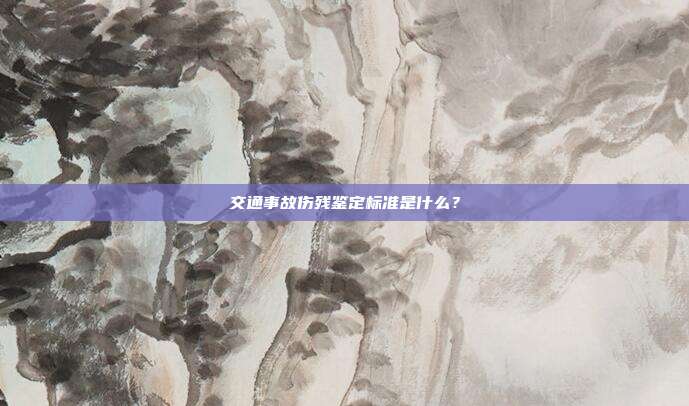 交通事故傷殘鑒定標準是什么？