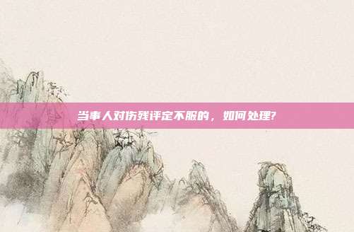 當事人對傷殘評定不服的，如何處理?