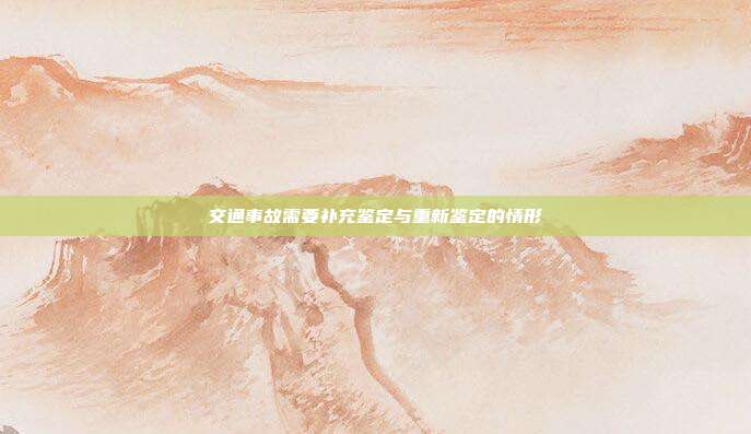 交通事故需要補(bǔ)充鑒定與重新鑒定的情形