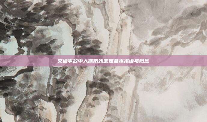交通事故中人體傷殘鑒定基本術(shù)語與概念