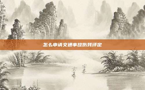 怎么申請交通事故傷殘評定