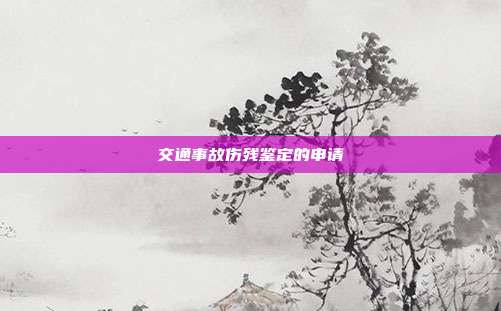 交通事故傷殘鑒定的申請