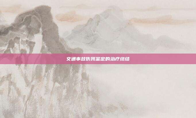交通事故傷殘鑒定的治療終結(jié)