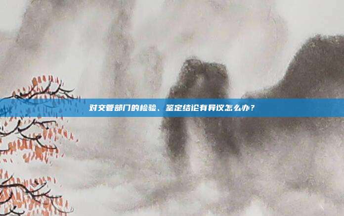 對交管部門的檢驗(yàn)、鑒定結(jié)論有異議怎么辦？