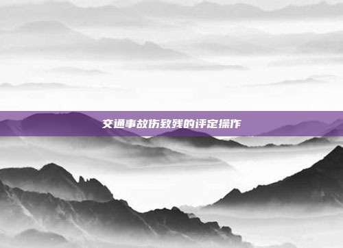 交通事故傷致殘的評(píng)定操作