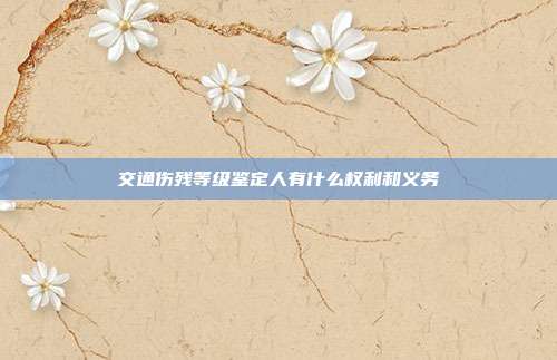 交通傷殘等級鑒定人有什么權利和義務