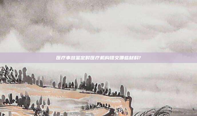 醫療事故鑒定時醫療機構提交哪些材料?