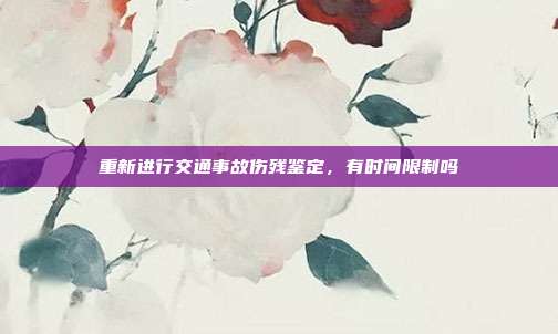 重新進行交通事故傷殘鑒定,有時間限制嗎