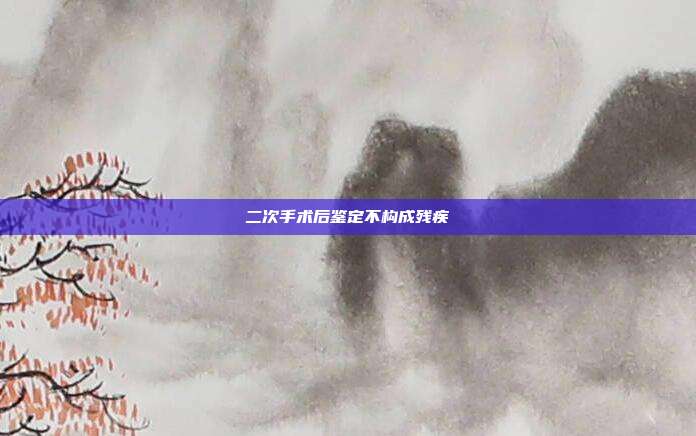 二次手術(shù)后鑒定不構(gòu)成殘疾