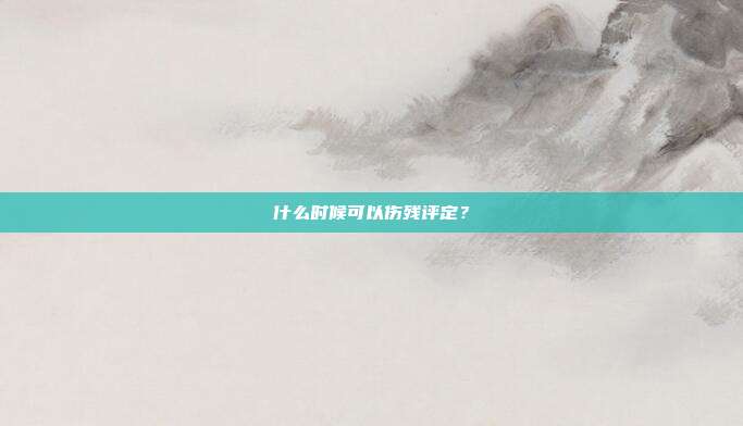 什么時(shí)候可以傷殘?jiān)u定?