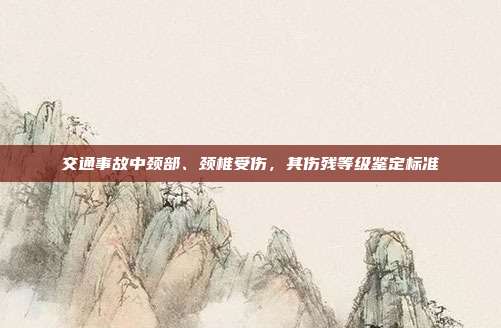 交通事故中頸部、頸椎受傷,其傷殘等級鑒定標(biāo)準(zhǔn)