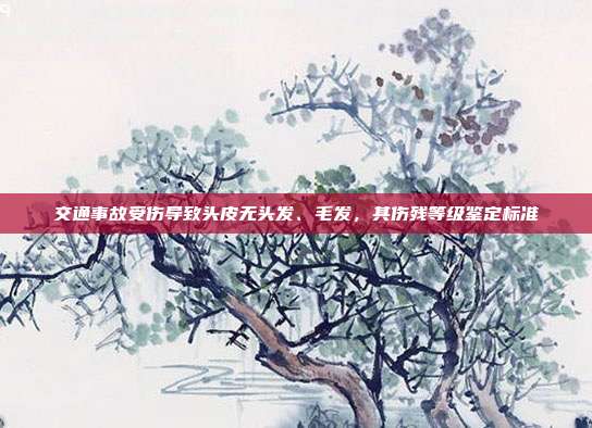 交通事故受傷導致頭皮無頭發、毛發,其傷殘等級鑒定標準