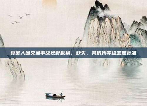 受害人因交通事故視野缺損、缺失,其傷殘等級鑒定標(biāo)準(zhǔn)