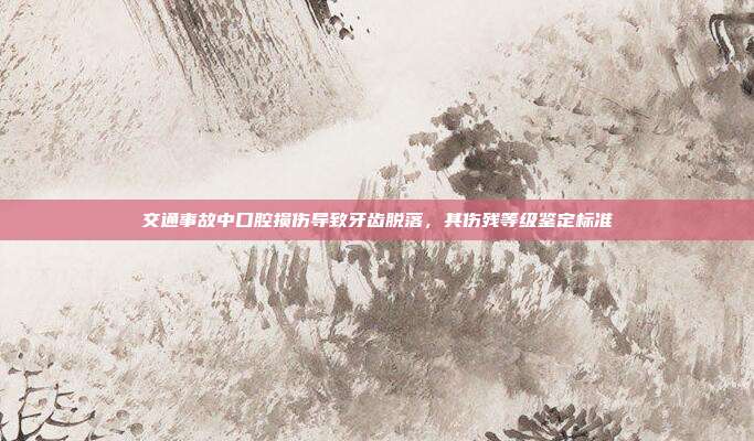 交通事故中口腔損傷導致牙齒脫落，其傷殘等級鑒定標準