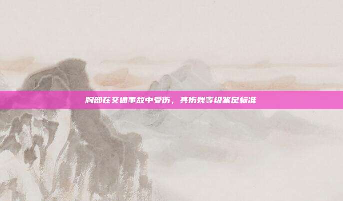 胸部在交通事故中受傷,其傷殘等級鑒定標準